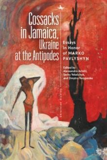 Cossacks in Jamaica, Ukraine at the Antipodes : Essays in Honor of Marko Pavlyshyn