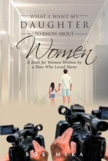 What I Want My Daughter to Know About Women : A Book for Women Written by a Man Who Loved Many