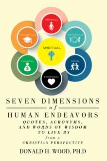 Seven Dimensions of Human Endeavors : Quotes, Acronyms, and Words of Wisdom to Live by from a Christian Perspective