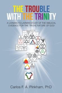 The Trouble with the Trinity : A LAYMAN-TO-LAYMAN STUDY OF THE BIBLICAL EVIDENCE FOR THE TRIUNE NATURE OF GOD