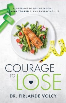 Courage to Lose : A Blueprint to Losing Weight, Loving Yourself, and Embracing Your Life