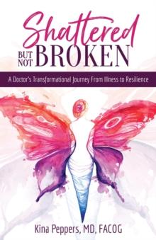 Shattered But Not Broken : A Doctor's Transformational Journey From Illness to Resilience