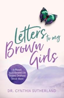 Letters to My Brown Girls : 4-Phases to a Liberated Life Beyond Childhood Sexual Abuse