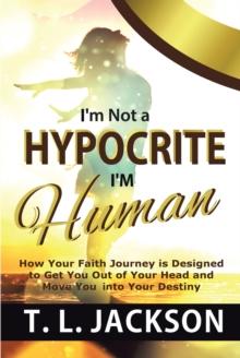 I'm Not a Hypocrite I'm Human : How Your Faith Journey is Designed to Get You Out of Your Head and Move You into Your Destiny