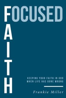 Focused Faith : Keeping Your Faith In God When Life Has Gone Wrong