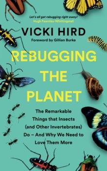 Rebugging the Planet : The Remarkable Things that Insects (and Other Invertebrates) Do - And Why We Need to Love Them More