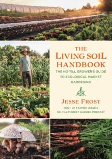 The Living Soil Handbook : The No-Till Grower's Guide to Ecological Market Gardening