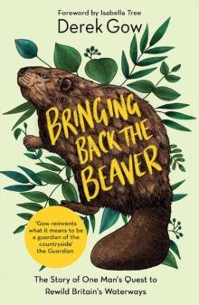 Bringing Back the Beaver : The Story of One Man's Quest to Rewild Britain's Waterways