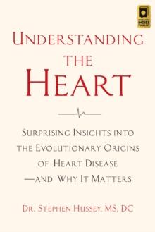 Understanding the Heart : Surprising Insights into the Evolutionary Origins of Heart Disease-and Why It Matters