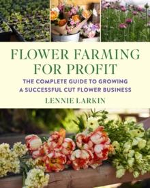 Flower Farming for Profit : The Complete Guide to Growing a Successful Cut Flower Business