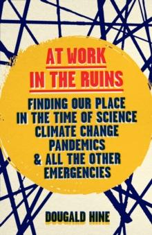 At Work in the Ruins : Finding Our Place in the Time of Science, Climate Change, Pandemics and All the Other Emergencies