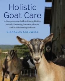 Holistic Goat Care : A Comprehensive Guide to Raising Healthy Animals, Preventing Common Ailments, and Troubleshooting Problems