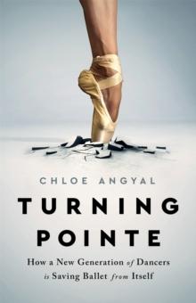 Turning Pointe : How a New Generation of Dancers Is Saving Ballet from Itself