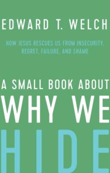 A Small Book about Why We Hide : How Jesus Rescues Us from Insecurity, Regret, Failure, and Shame