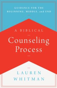 A Biblical Counseling Process : Guidance for the Beginning, Middle, and End