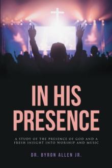 In His Presence : A Study of the Presence of God and a Fresh Insight into Worship and Music