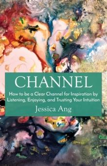 Channel : How to be a Clear Channel for Inspiration by Listening, Enjoying, and Trusting Your Intuition