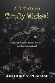 All Things Truly Wicked : Tales of Sinners, Saints, Science, and the Supernatural