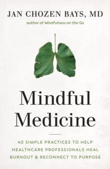 Mindful Medicine : 40 Simple Practices to Help Healthcare Professionals Heal Burnout and Reconnect to Purpose