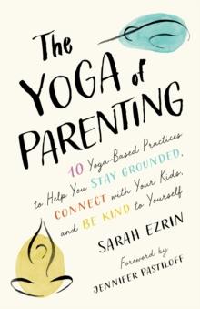 The Yoga of Parenting : Ten Yoga-Based Practices to Help You Stay Grounded, Connect with Your Kids, and Be Kind to Yourself