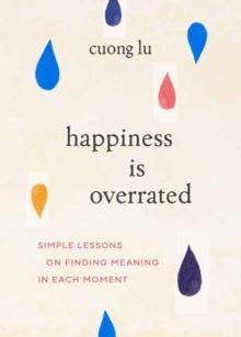 Happiness Is Overrated : Simple Lessons on Finding Meaning in Each Moment