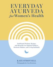 Everyday Ayurveda for Women's Health : Traditional Wisdom, Recipes, and Remedies for Optimal Wellness, Hormone Balance,  and Living Radiantly