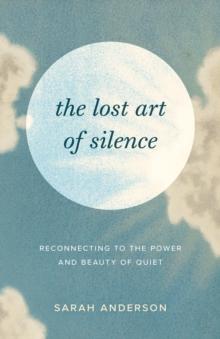 The Lost Art of Silence : Reconnecting to the Power and Beauty of Quiet