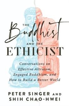 The Buddhist and the Ethicist : Conversations on Effective Altruism, Engaged Buddhism, and How to Build a Better  World