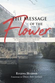 The Message of the Flower : The Spiritual Correspondence between Dr. George Washington Carver and Professor Glenn Clark