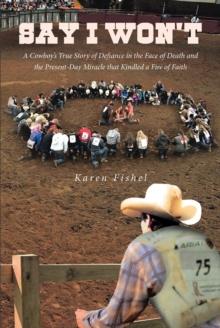 Say I Won't : A Cowboy's True Story of Defiance in the Face of Death and the Present-Day Miracle that Kindled a Fire of Faith