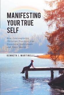 Manifesting Your True Self : How Contemplative Christian Practices Can Transform Individuals and Their World