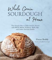 Whole Grain Sourdough at Home : The Simple Way to Bake Artisan Bread with Whole Wheat, Einkorn, Spelt, Rye and Other Ancient Grains