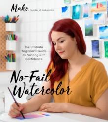 No-Fail Watercolor : The Ultimate Beginner's Guide to Painting with Confidence