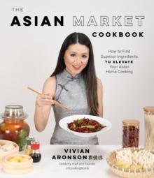 The Asian Market Cookbook : How to Find Superior Ingredients to Elevate Your Asian Home Cooking