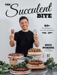 The Succulent Bite : 60+ Easy Recipes for Over-the-Top Desserts