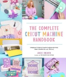 The Complete Cricut Machine Handbook : A Beginner's Guide to Creative Crafting with Vinyl, Paper, Infusible Ink and More!