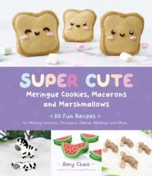 Super Cute Meringue Cookies, Macarons and Marshmallows : 50 Fun Recipes for Making Unicorns, Dinosaurs, Zebras, Monkeys and More