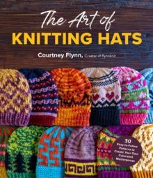 The Art of Knitting Hats : 30 Easy-to-Follow Patterns to Create Your Own Colorwork Masterpieces