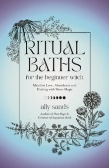 Ritual Baths for the Beginner Witch : Manifest Love, Abundance and Healing with Water Magic