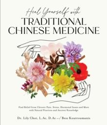 Heal Yourself with Traditional Chinese Medicine : Find Relief from Chronic Pain, Stress, Hormonal Issues and More with Natural Practices and Ancient Knowledge