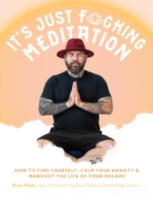 Its Just Fucking Meditation : How to Find Yourself, Calm Your Anxiety and Manifest the Life of Your Dreams