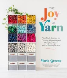 The Joy of Yarn : Your Stash Solution for Curating, Organizing and Using Your Yarnwith 10 Knitting Patterns