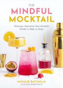 The Mindful Mocktail : Delicious, Nutritious Non-Alcoholic Drinks to Make at Home