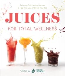 Juices for Total Wellness : Delicious Gut-Healing Recipes to Help You Look and Feel Your Best