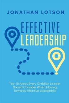 Effective Leadership : Top 10 Areas Every Christian Leader Should Consider When Moving Towards Effective Leadership