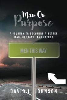 Man on Purpose : A Journey to Becoming a Better Man, Husband, and Father