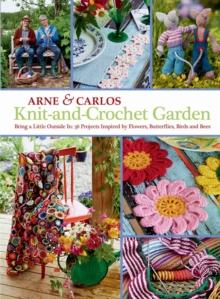 Knit-And-Crochet Garden : Bring a Little Outside In: 36 Projects Inspired by Flowers, Butterflies, Birds and Bees