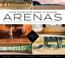 Your Complete Guide to Equine Arenas : How to Build and Maintain an Ideal Riding and Training Space-from the Ground Up