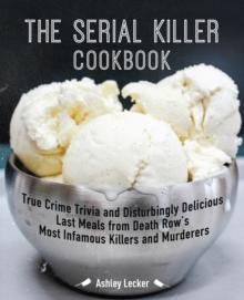 The Serial Killer Cookbook : True Crime Trivia and Disturbingly Delicious Last Meals from Death Row's Most Infamous Killers and Murderers