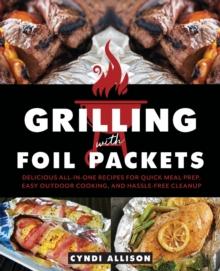 Grilling With Foil Packets : Delicious All-in-One Recipes for Quick Meal Prep, Easy Outdoor Cooking, and Hassle-Free Cleanup